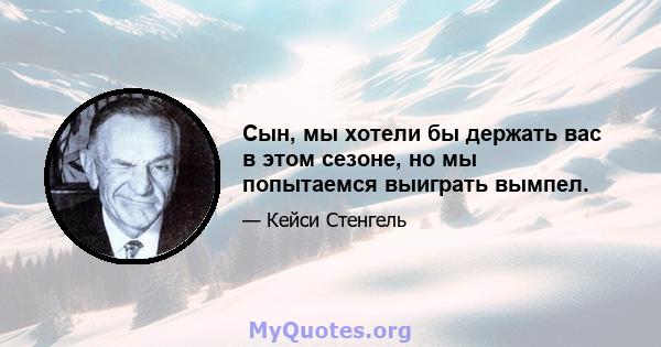 Сын, мы хотели бы держать вас в этом сезоне, но мы попытаемся выиграть вымпел.