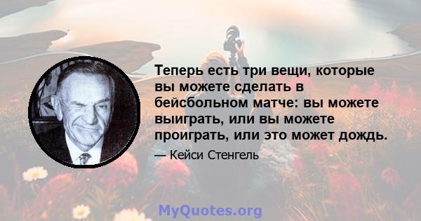 Теперь есть три вещи, которые вы можете сделать в бейсбольном матче: вы можете выиграть, или вы можете проиграть, или это может дождь.