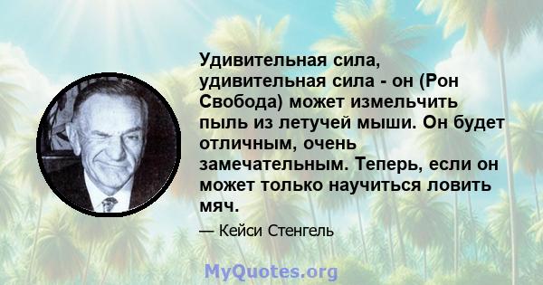 Удивительная сила, удивительная сила - он (Рон Свобода) может измельчить пыль из летучей мыши. Он будет отличным, очень замечательным. Теперь, если он может только научиться ловить мяч.