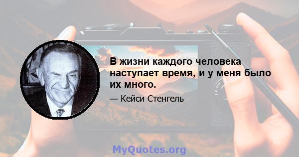 В жизни каждого человека наступает время, и у меня было их много.