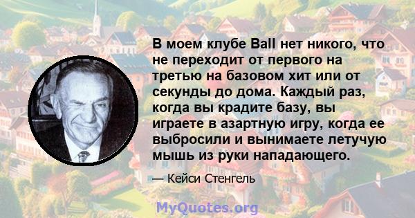 В моем клубе Ball нет никого, что не переходит от первого на третью на базовом хит или от секунды до дома. Каждый раз, когда вы крадите базу, вы играете в азартную игру, когда ее выбросили и вынимаете летучую мышь из