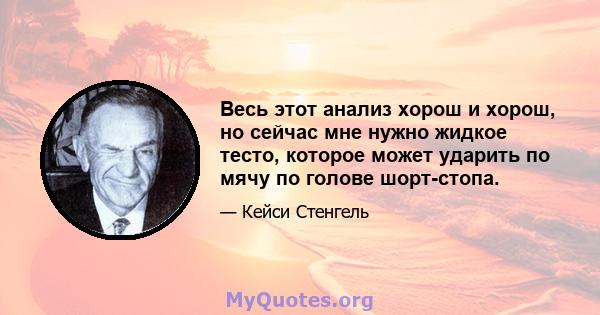 Весь этот анализ хорош и хорош, но сейчас мне нужно жидкое тесто, которое может ударить по мячу по голове шорт-стопа.