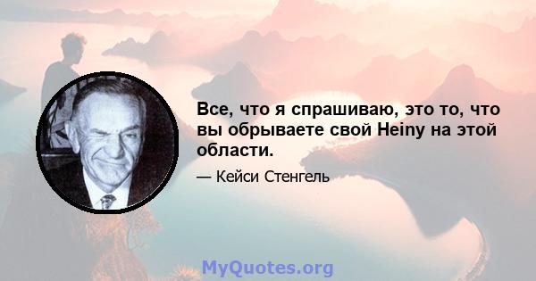 Все, что я спрашиваю, это то, что вы обрываете свой Heiny на этой области.