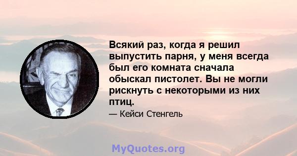 Всякий раз, когда я решил выпустить парня, у меня всегда был его комната сначала обыскал пистолет. Вы не могли рискнуть с некоторыми из них птиц.