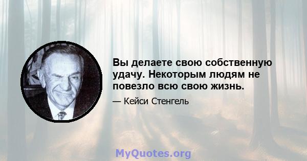 Вы делаете свою собственную удачу. Некоторым людям не повезло всю свою жизнь.