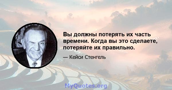 Вы должны потерять их часть времени. Когда вы это сделаете, потеряйте их правильно.