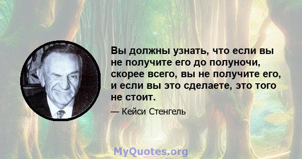 Вы должны узнать, что если вы не получите его до полуночи, скорее всего, вы не получите его, и если вы это сделаете, это того не стоит.