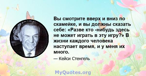 Вы смотрите вверх и вниз по скамейке, и вы должны сказать себе: «Разве кто -нибудь здесь не может играть в эту игру?» В жизни каждого человека наступает время, и у меня их много.