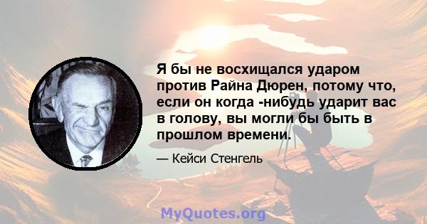 Я бы не восхищался ударом против Райна Дюрен, потому что, если он когда -нибудь ударит вас в голову, вы могли бы быть в прошлом времени.