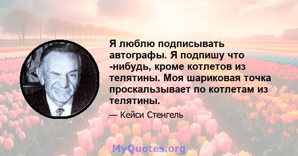 Я люблю подписывать автографы. Я подпишу что -нибудь, кроме котлетов из телятины. Моя шариковая точка проскальзывает по котлетам из телятины.