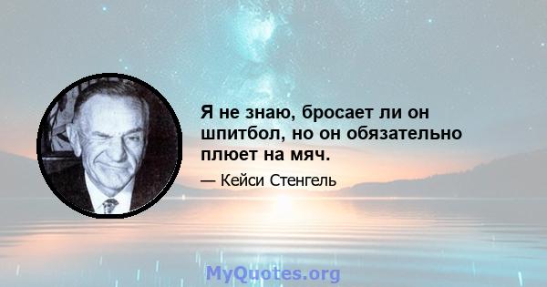 Я не знаю, бросает ли он шпитбол, но он обязательно плюет на мяч.