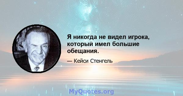 Я никогда не видел игрока, который имел большие обещания.