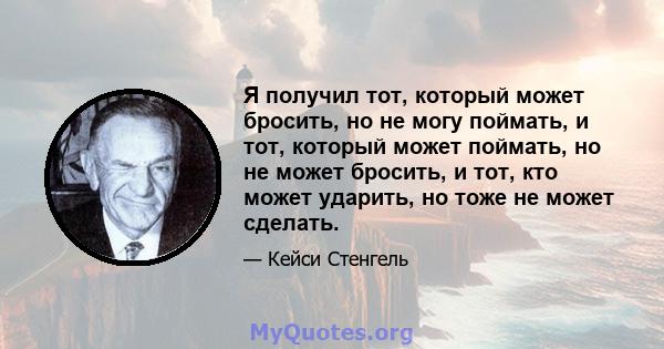 Я получил тот, который может бросить, но не могу поймать, и тот, который может поймать, но не может бросить, и тот, кто может ударить, но тоже не может сделать.