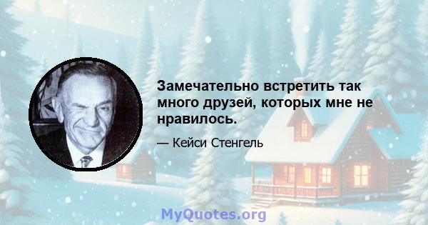 Замечательно встретить так много друзей, которых мне не нравилось.