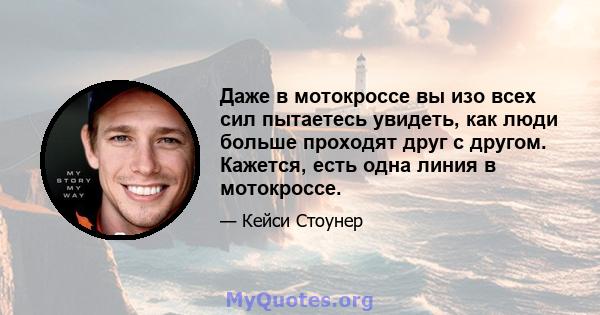 Даже в мотокроссе вы изо всех сил пытаетесь увидеть, как люди больше проходят друг с другом. Кажется, есть одна линия в мотокроссе.