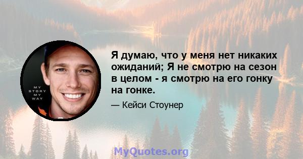 Я думаю, что у меня нет никаких ожиданий; Я не смотрю на сезон в целом - я смотрю на его гонку на гонке.