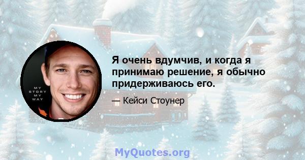 Я очень вдумчив, и когда я принимаю решение, я обычно придерживаюсь его.