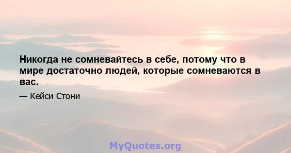 Никогда не сомневайтесь в себе, потому что в мире достаточно людей, которые сомневаются в вас.