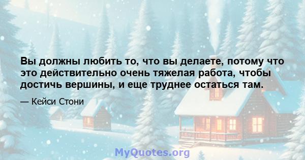 Вы должны любить то, что вы делаете, потому что это действительно очень тяжелая работа, чтобы достичь вершины, и еще труднее остаться там.