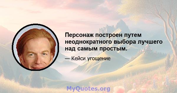 Персонаж построен путем неоднократного выбора лучшего над самым простым.