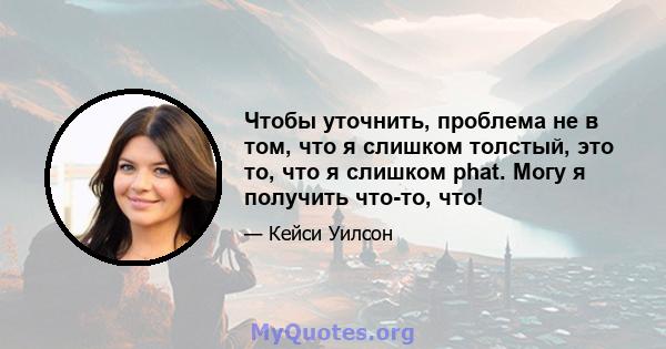 Чтобы уточнить, проблема не в том, что я слишком толстый, это то, что я слишком phat. Могу я получить что-то, что!