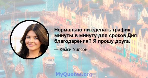 Нормально ли сделать график минуты в минуту для сроков Дня благодарения? Я прошу друга.