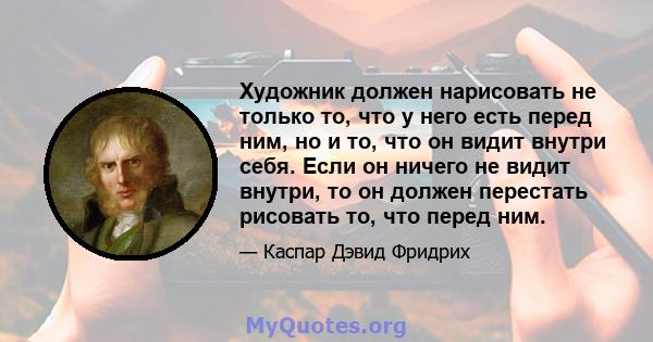 Художник должен нарисовать не только то, что у него есть перед ним, но и то, что он видит внутри себя. Если он ничего не видит внутри, то он должен перестать рисовать то, что перед ним.