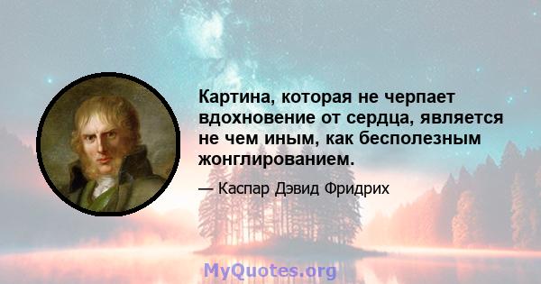 Картина, которая не черпает вдохновение от сердца, является не чем иным, как бесполезным жонглированием.