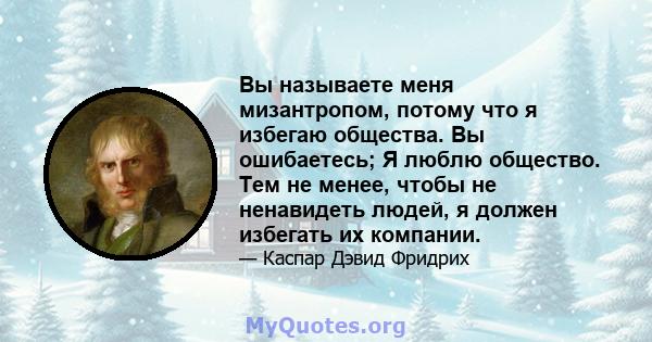 Вы называете меня мизантропом, потому что я избегаю общества. Вы ошибаетесь; Я люблю общество. Тем не менее, чтобы не ненавидеть людей, я должен избегать их компании.