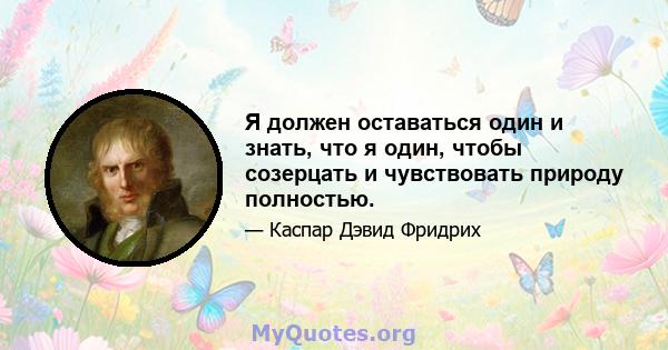 Я должен оставаться один и знать, что я один, чтобы созерцать и чувствовать природу полностью.