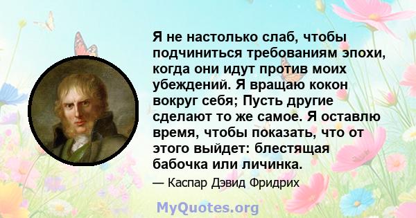 Я не настолько слаб, чтобы подчиниться требованиям эпохи, когда они идут против моих убеждений. Я вращаю кокон вокруг себя; Пусть другие сделают то же самое. Я оставлю время, чтобы показать, что от этого выйдет: