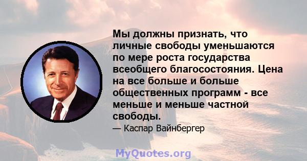 Мы должны признать, что личные свободы уменьшаются по мере роста государства всеобщего благосостояния. Цена на все больше и больше общественных программ - все меньше и меньше частной свободы.