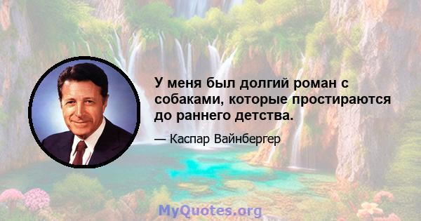 У меня был долгий роман с собаками, которые простираются до раннего детства.