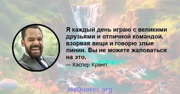 Я каждый день играю с великими друзьями и отличной командой, взорвая вещи и говорю злые линии. Вы не можете жаловаться на это.