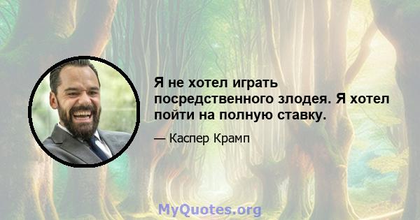 Я не хотел играть посредственного злодея. Я хотел пойти на полную ставку.