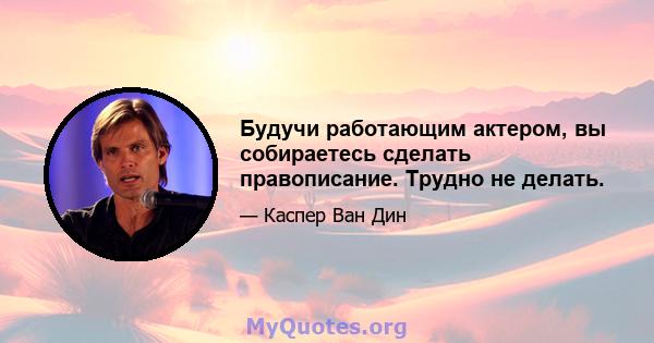 Будучи работающим актером, вы собираетесь сделать правописание. Трудно не делать.