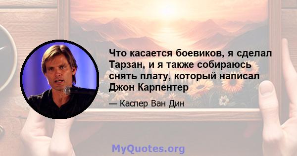 Что касается боевиков, я сделал Тарзан, и я также собираюсь снять плату, который написал Джон Карпентер