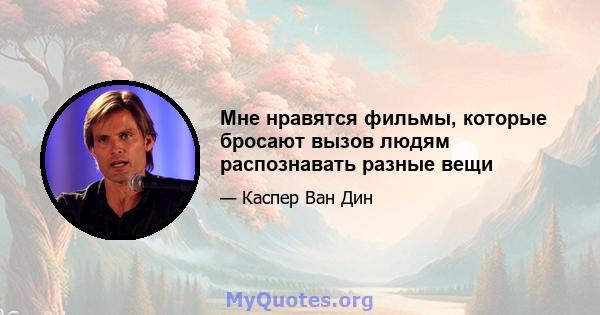 Мне нравятся фильмы, которые бросают вызов людям распознавать разные вещи