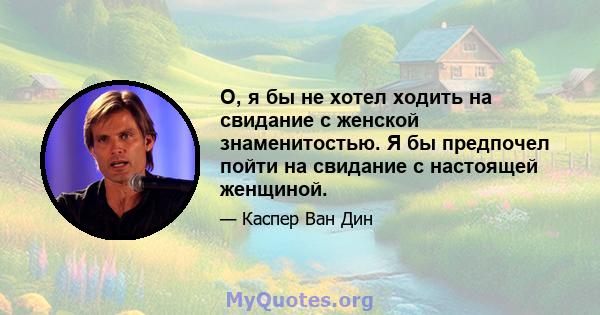 О, я бы не хотел ходить на свидание с женской знаменитостью. Я бы предпочел пойти на свидание с настоящей женщиной.