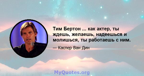 Тим Бертон ... как актер, ты ждешь, желаешь, надеешься и молишься, ты работаешь с ним.