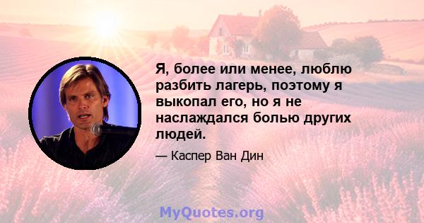 Я, более или менее, люблю разбить лагерь, поэтому я выкопал его, но я не наслаждался болью других людей.