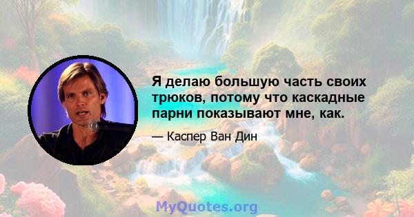 Я делаю большую часть своих трюков, потому что каскадные парни показывают мне, как.