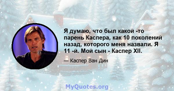 Я думаю, что был какой -то парень Каспера, как 10 поколений назад, которого меня назвали. Я 11 -й. Мой сын - Каспер XII.