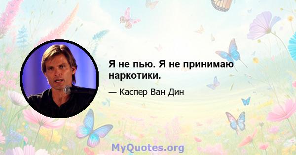 Я не пью. Я не принимаю наркотики.