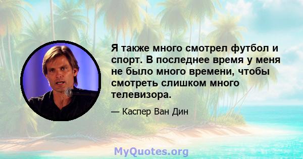 Я также много смотрел футбол и спорт. В последнее время у меня не было много времени, чтобы смотреть слишком много телевизора.