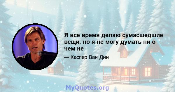 Я все время делаю сумасшедшие вещи, но я не могу думать ни о чем не