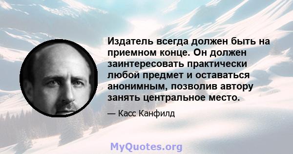 Издатель всегда должен быть на приемном конце. Он должен заинтересовать практически любой предмет и оставаться анонимным, позволив автору занять центральное место.