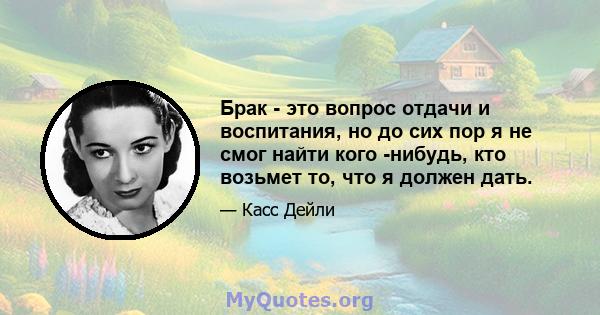 Брак - это вопрос отдачи и воспитания, но до сих пор я не смог найти кого -нибудь, кто возьмет то, что я должен дать.