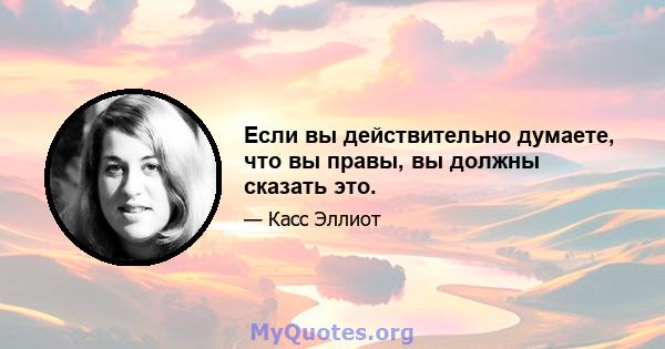 Если вы действительно думаете, что вы правы, вы должны сказать это.