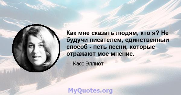 Как мне сказать людям, кто я? Не будучи писателем, единственный способ - петь песни, которые отражают мое мнение.